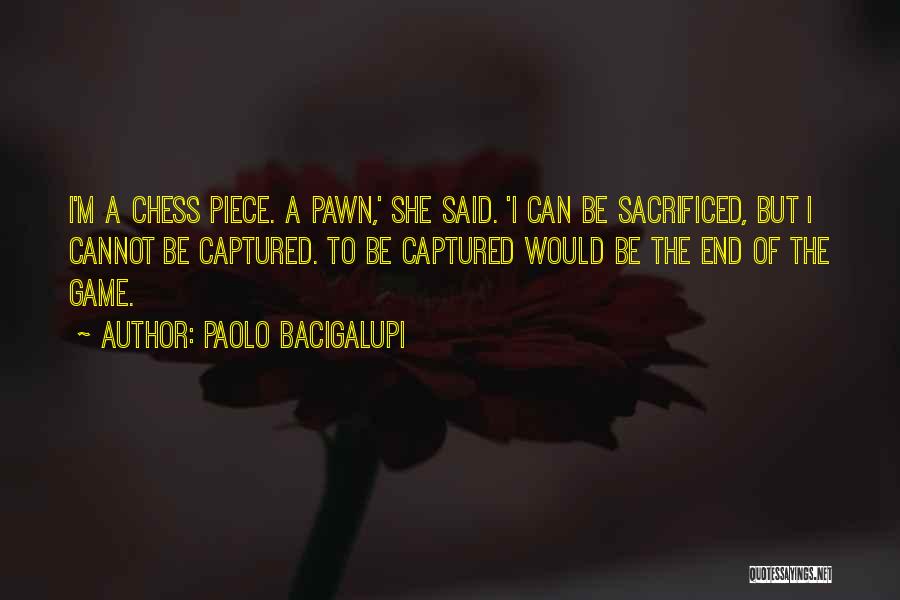 Paolo Bacigalupi Quotes: I'm A Chess Piece. A Pawn,' She Said. 'i Can Be Sacrificed, But I Cannot Be Captured. To Be Captured