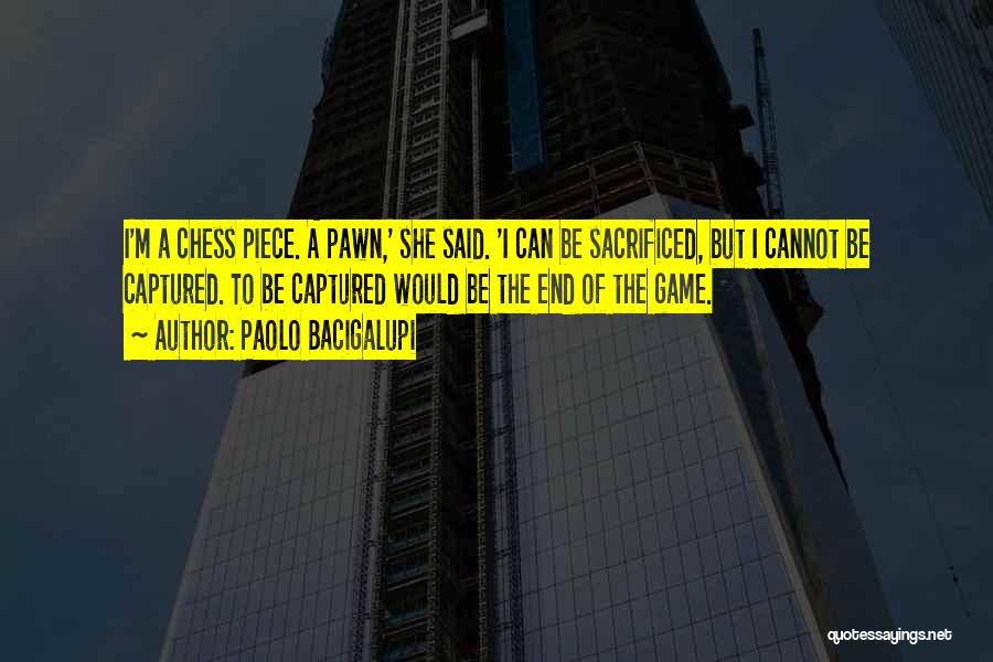 Paolo Bacigalupi Quotes: I'm A Chess Piece. A Pawn,' She Said. 'i Can Be Sacrificed, But I Cannot Be Captured. To Be Captured