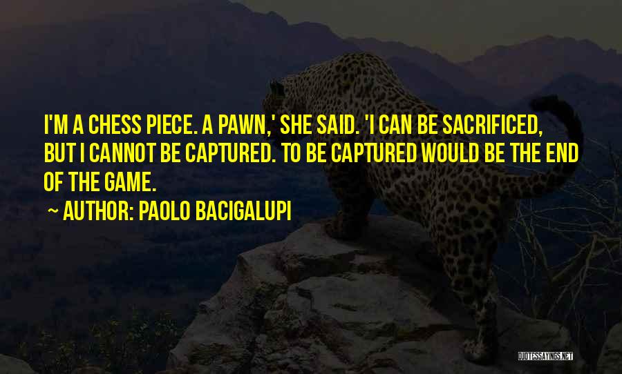 Paolo Bacigalupi Quotes: I'm A Chess Piece. A Pawn,' She Said. 'i Can Be Sacrificed, But I Cannot Be Captured. To Be Captured