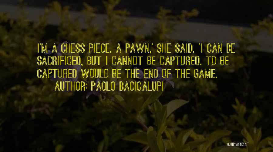 Paolo Bacigalupi Quotes: I'm A Chess Piece. A Pawn,' She Said. 'i Can Be Sacrificed, But I Cannot Be Captured. To Be Captured