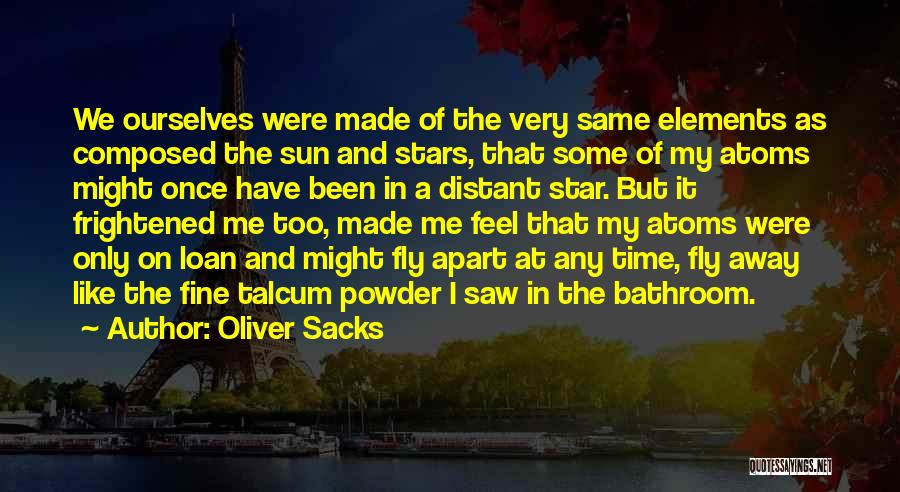 Oliver Sacks Quotes: We Ourselves Were Made Of The Very Same Elements As Composed The Sun And Stars, That Some Of My Atoms