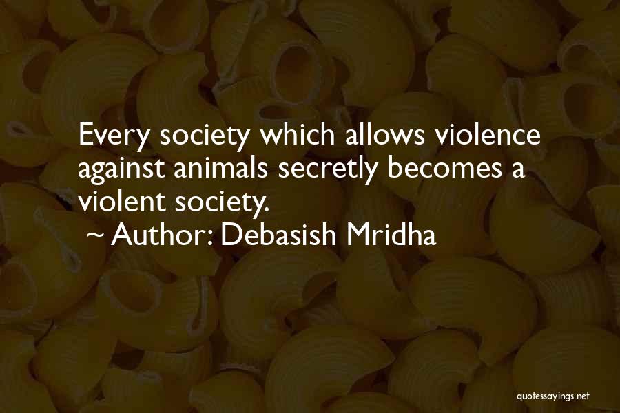 Debasish Mridha Quotes: Every Society Which Allows Violence Against Animals Secretly Becomes A Violent Society.