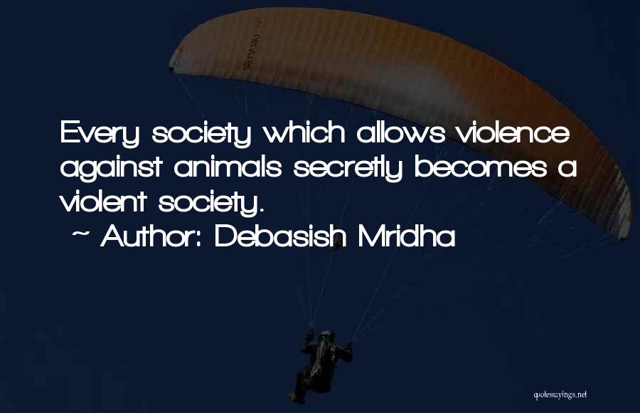 Debasish Mridha Quotes: Every Society Which Allows Violence Against Animals Secretly Becomes A Violent Society.