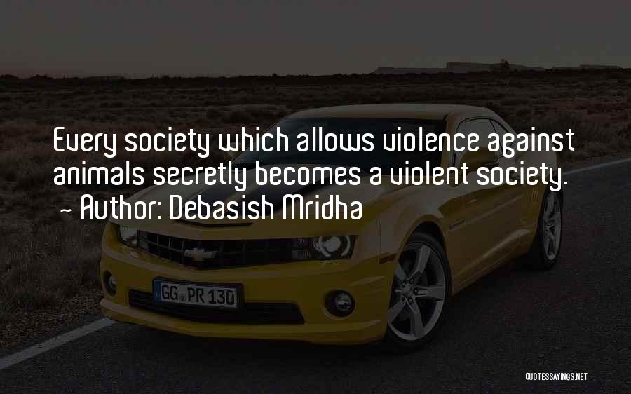 Debasish Mridha Quotes: Every Society Which Allows Violence Against Animals Secretly Becomes A Violent Society.