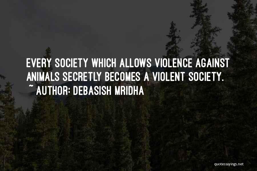 Debasish Mridha Quotes: Every Society Which Allows Violence Against Animals Secretly Becomes A Violent Society.