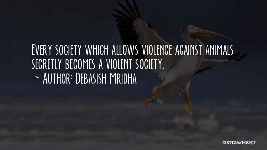Debasish Mridha Quotes: Every Society Which Allows Violence Against Animals Secretly Becomes A Violent Society.