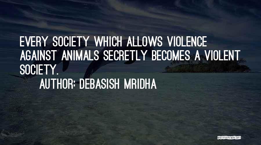 Debasish Mridha Quotes: Every Society Which Allows Violence Against Animals Secretly Becomes A Violent Society.
