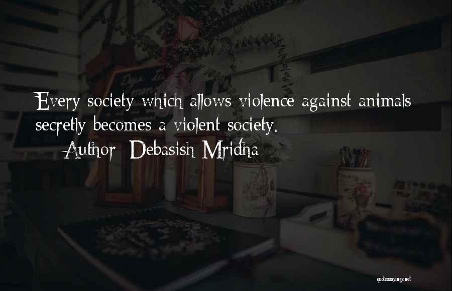 Debasish Mridha Quotes: Every Society Which Allows Violence Against Animals Secretly Becomes A Violent Society.