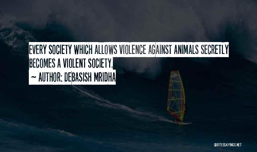 Debasish Mridha Quotes: Every Society Which Allows Violence Against Animals Secretly Becomes A Violent Society.