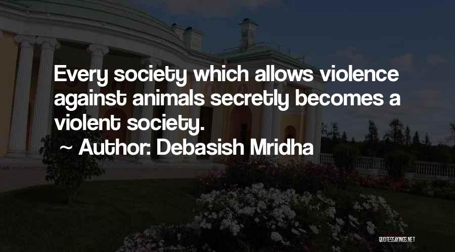 Debasish Mridha Quotes: Every Society Which Allows Violence Against Animals Secretly Becomes A Violent Society.