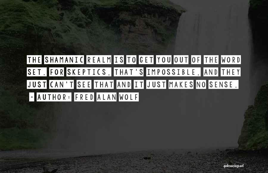 Fred Alan Wolf Quotes: The Shamanic Realm Is To Get You Out Of The Word Set. For Skeptics, That's Impossible, And They Just Can't