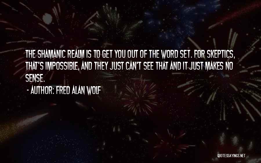 Fred Alan Wolf Quotes: The Shamanic Realm Is To Get You Out Of The Word Set. For Skeptics, That's Impossible, And They Just Can't