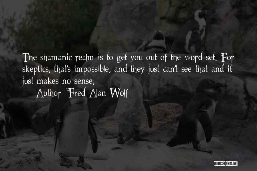 Fred Alan Wolf Quotes: The Shamanic Realm Is To Get You Out Of The Word Set. For Skeptics, That's Impossible, And They Just Can't