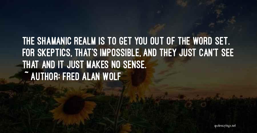 Fred Alan Wolf Quotes: The Shamanic Realm Is To Get You Out Of The Word Set. For Skeptics, That's Impossible, And They Just Can't