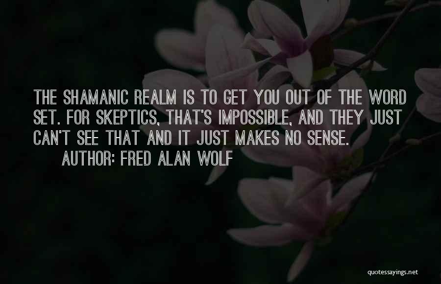 Fred Alan Wolf Quotes: The Shamanic Realm Is To Get You Out Of The Word Set. For Skeptics, That's Impossible, And They Just Can't