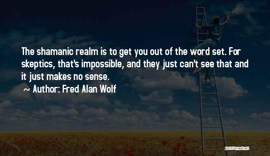 Fred Alan Wolf Quotes: The Shamanic Realm Is To Get You Out Of The Word Set. For Skeptics, That's Impossible, And They Just Can't