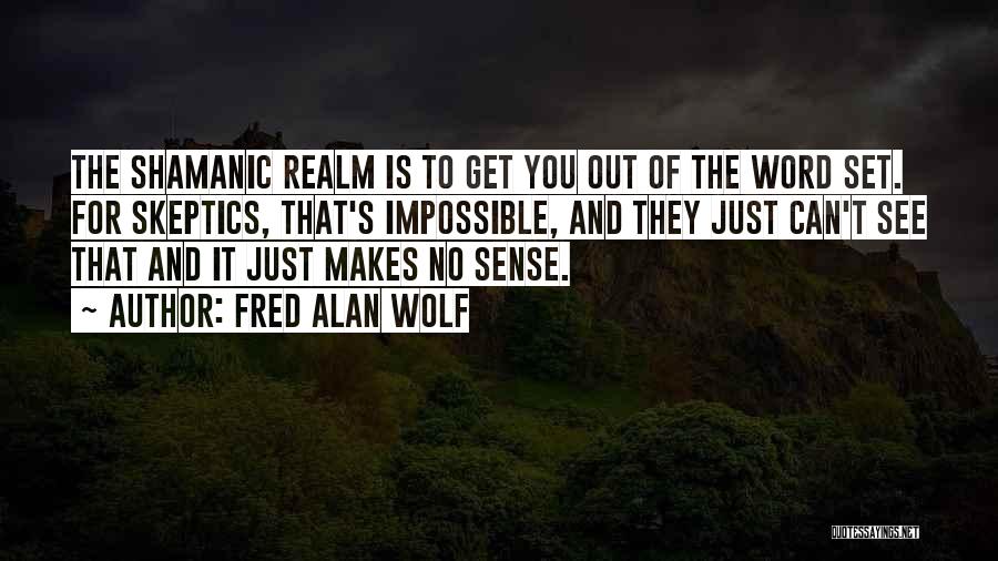 Fred Alan Wolf Quotes: The Shamanic Realm Is To Get You Out Of The Word Set. For Skeptics, That's Impossible, And They Just Can't