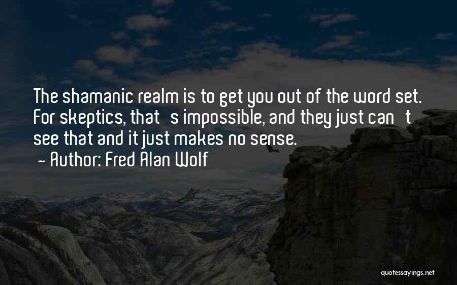 Fred Alan Wolf Quotes: The Shamanic Realm Is To Get You Out Of The Word Set. For Skeptics, That's Impossible, And They Just Can't