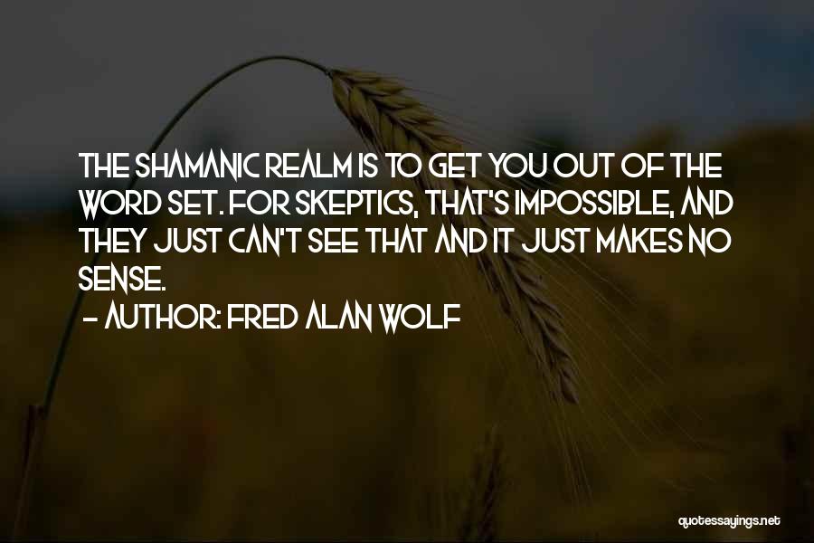 Fred Alan Wolf Quotes: The Shamanic Realm Is To Get You Out Of The Word Set. For Skeptics, That's Impossible, And They Just Can't