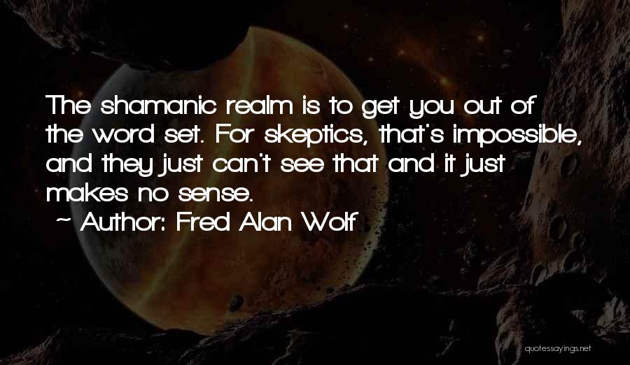 Fred Alan Wolf Quotes: The Shamanic Realm Is To Get You Out Of The Word Set. For Skeptics, That's Impossible, And They Just Can't