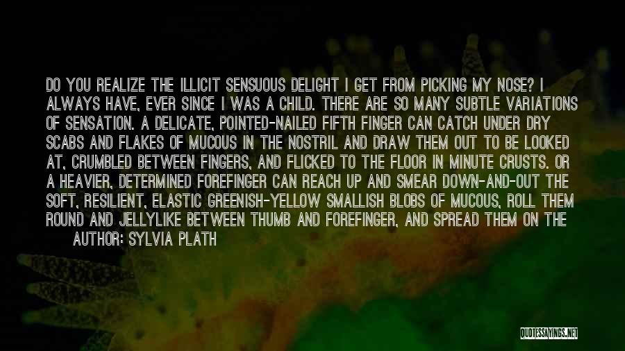 Sylvia Plath Quotes: Do You Realize The Illicit Sensuous Delight I Get From Picking My Nose? I Always Have, Ever Since I Was