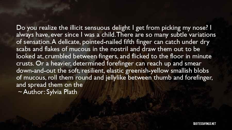 Sylvia Plath Quotes: Do You Realize The Illicit Sensuous Delight I Get From Picking My Nose? I Always Have, Ever Since I Was