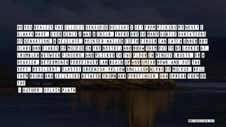 Sylvia Plath Quotes: Do You Realize The Illicit Sensuous Delight I Get From Picking My Nose? I Always Have, Ever Since I Was