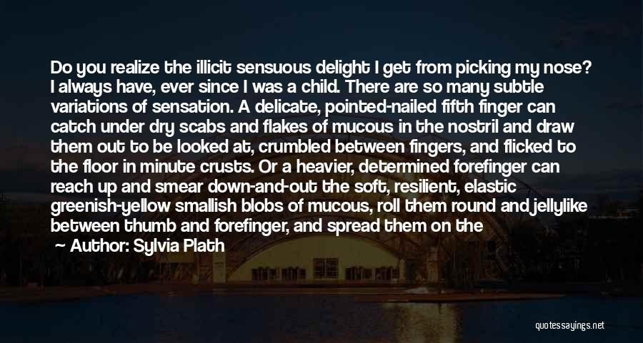 Sylvia Plath Quotes: Do You Realize The Illicit Sensuous Delight I Get From Picking My Nose? I Always Have, Ever Since I Was