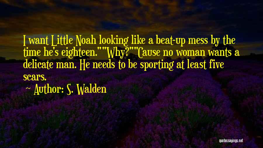 S. Walden Quotes: I Want Little Noah Looking Like A Beat-up Mess By The Time He's Eighteen.why?cause No Woman Wants A Delicate Man.