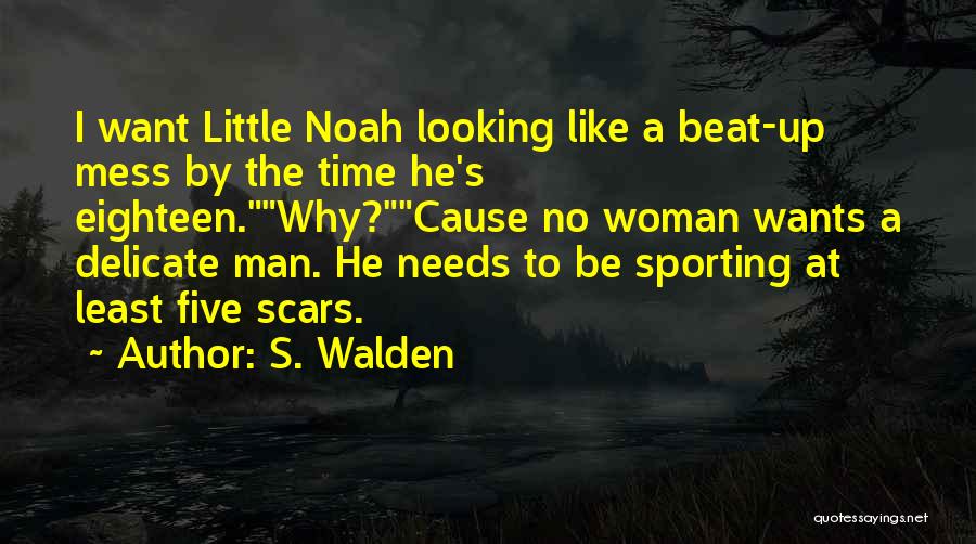 S. Walden Quotes: I Want Little Noah Looking Like A Beat-up Mess By The Time He's Eighteen.why?cause No Woman Wants A Delicate Man.