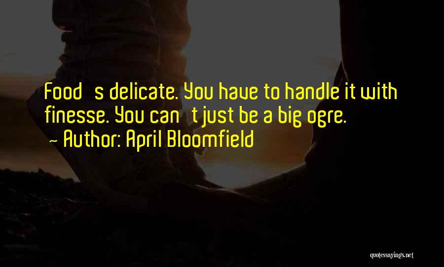 April Bloomfield Quotes: Food's Delicate. You Have To Handle It With Finesse. You Can't Just Be A Big Ogre.