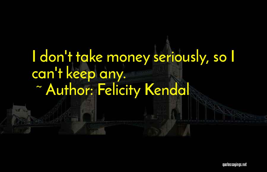Felicity Kendal Quotes: I Don't Take Money Seriously, So I Can't Keep Any.