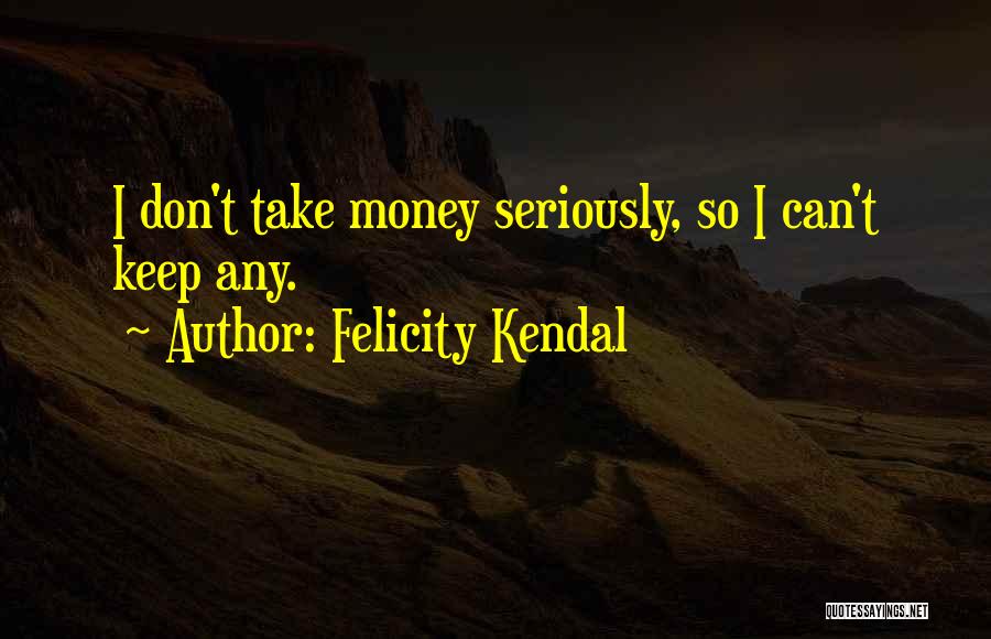 Felicity Kendal Quotes: I Don't Take Money Seriously, So I Can't Keep Any.