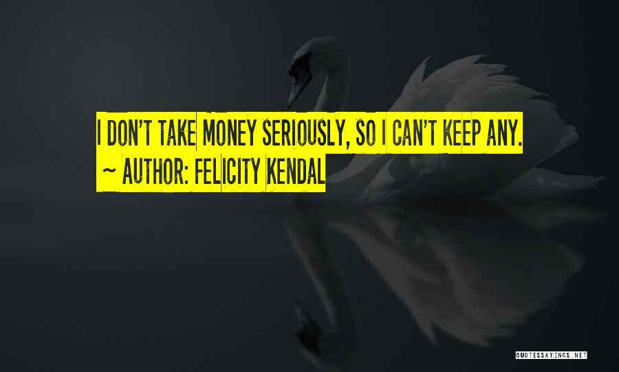 Felicity Kendal Quotes: I Don't Take Money Seriously, So I Can't Keep Any.