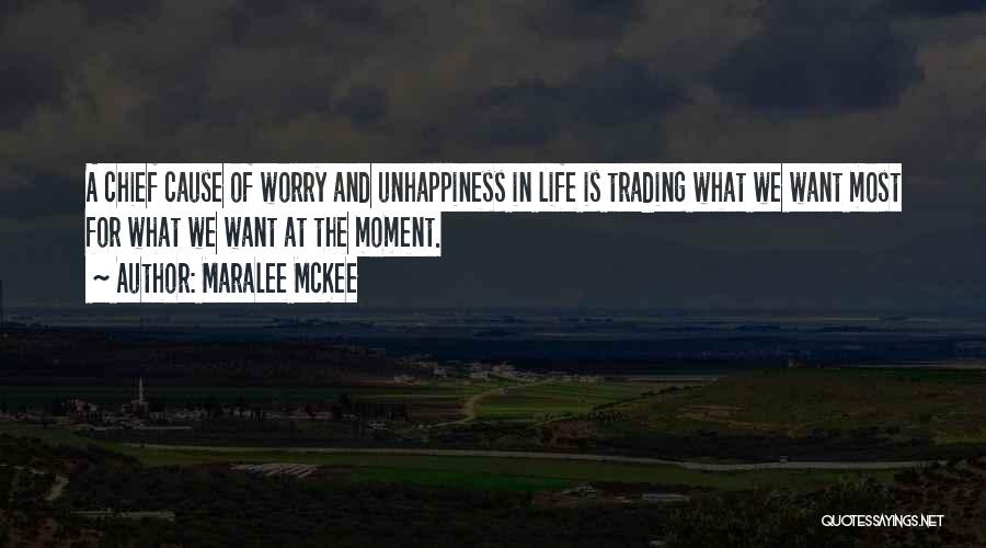 Maralee McKee Quotes: A Chief Cause Of Worry And Unhappiness In Life Is Trading What We Want Most For What We Want At