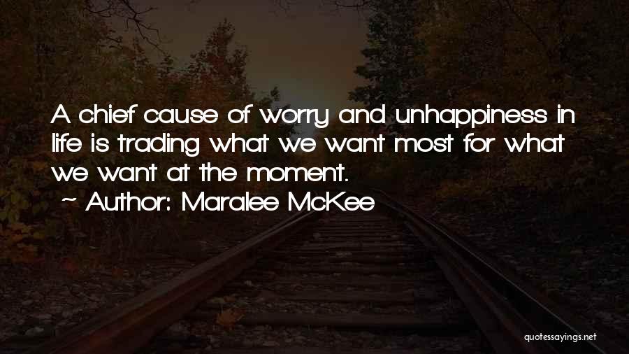 Maralee McKee Quotes: A Chief Cause Of Worry And Unhappiness In Life Is Trading What We Want Most For What We Want At