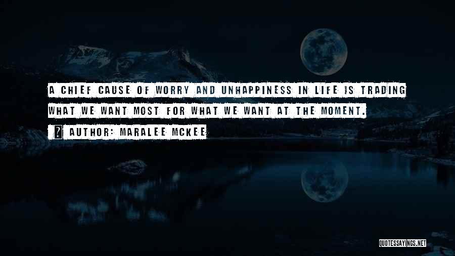 Maralee McKee Quotes: A Chief Cause Of Worry And Unhappiness In Life Is Trading What We Want Most For What We Want At