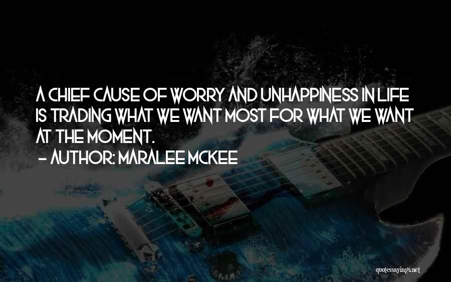 Maralee McKee Quotes: A Chief Cause Of Worry And Unhappiness In Life Is Trading What We Want Most For What We Want At