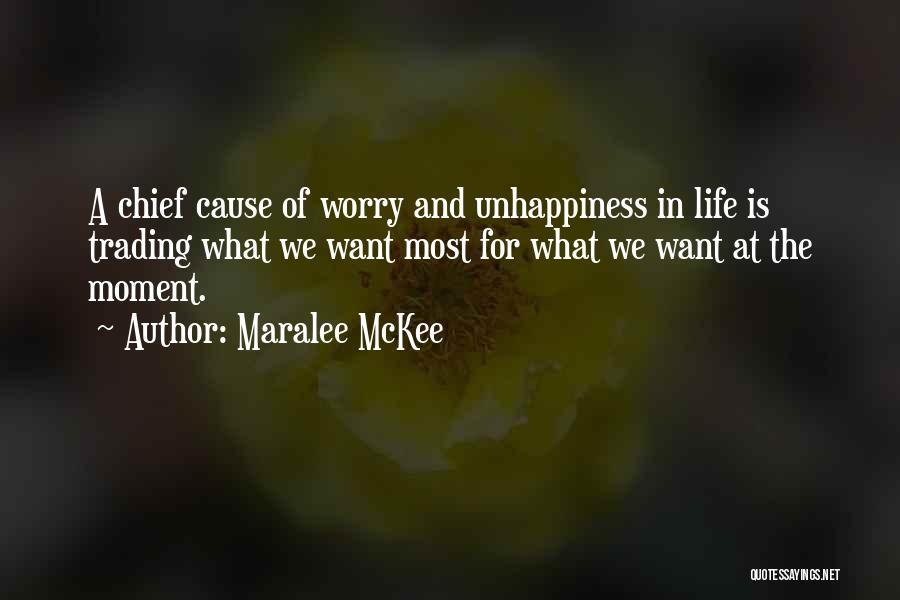 Maralee McKee Quotes: A Chief Cause Of Worry And Unhappiness In Life Is Trading What We Want Most For What We Want At