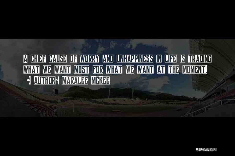 Maralee McKee Quotes: A Chief Cause Of Worry And Unhappiness In Life Is Trading What We Want Most For What We Want At