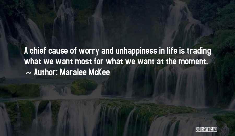 Maralee McKee Quotes: A Chief Cause Of Worry And Unhappiness In Life Is Trading What We Want Most For What We Want At