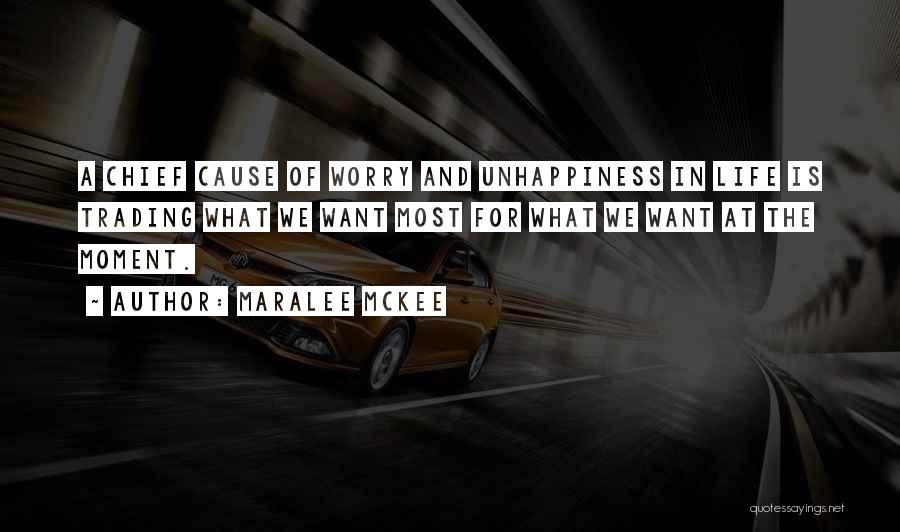 Maralee McKee Quotes: A Chief Cause Of Worry And Unhappiness In Life Is Trading What We Want Most For What We Want At