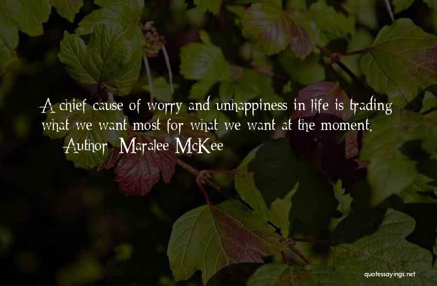 Maralee McKee Quotes: A Chief Cause Of Worry And Unhappiness In Life Is Trading What We Want Most For What We Want At