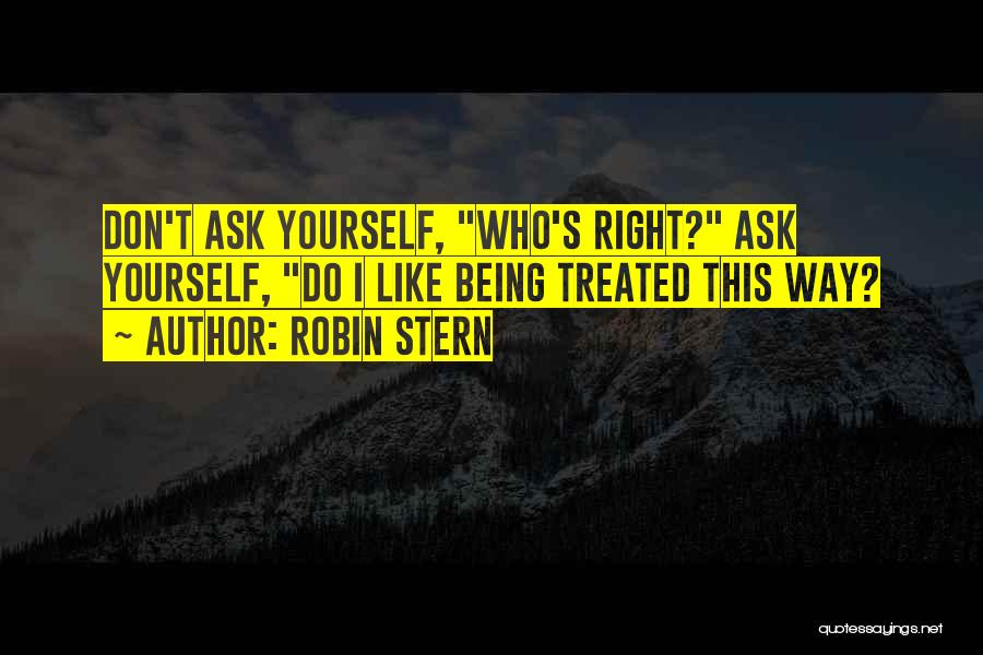 Robin Stern Quotes: Don't Ask Yourself, Who's Right? Ask Yourself, Do I Like Being Treated This Way?