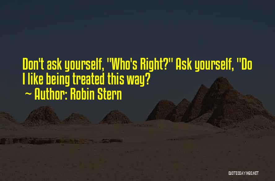 Robin Stern Quotes: Don't Ask Yourself, Who's Right? Ask Yourself, Do I Like Being Treated This Way?