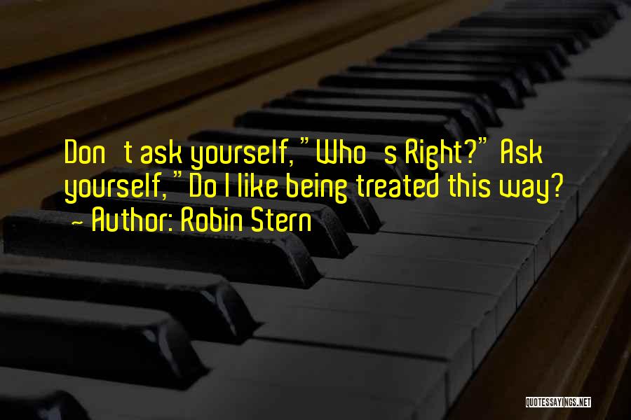 Robin Stern Quotes: Don't Ask Yourself, Who's Right? Ask Yourself, Do I Like Being Treated This Way?