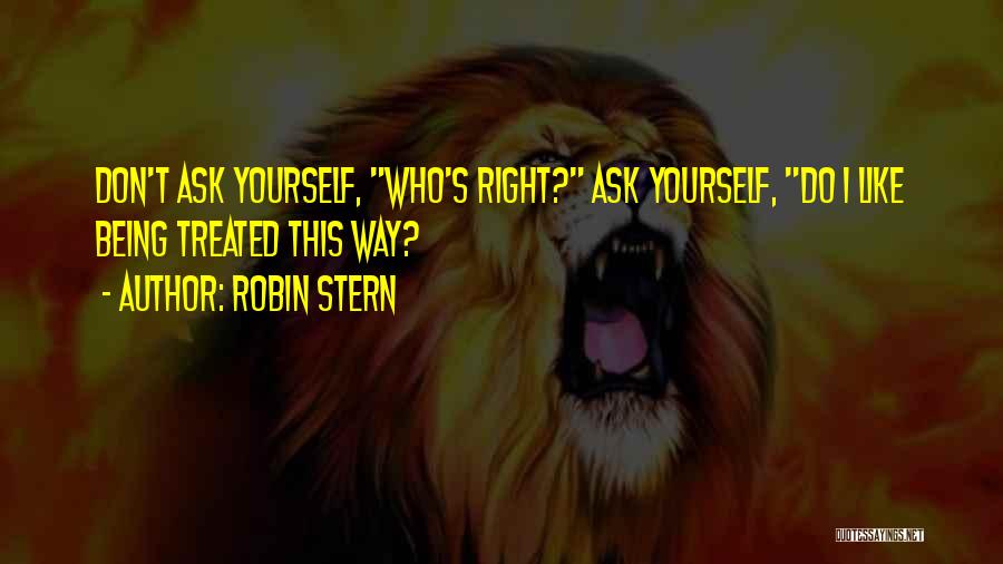 Robin Stern Quotes: Don't Ask Yourself, Who's Right? Ask Yourself, Do I Like Being Treated This Way?