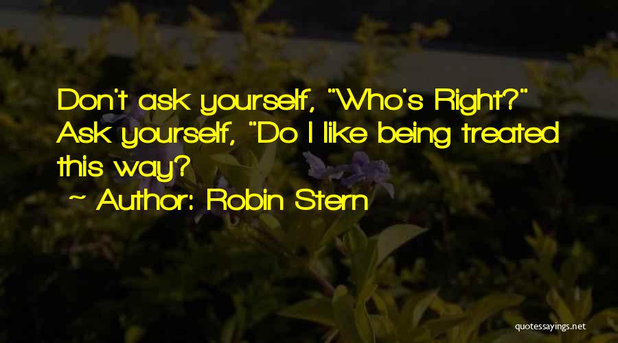 Robin Stern Quotes: Don't Ask Yourself, Who's Right? Ask Yourself, Do I Like Being Treated This Way?