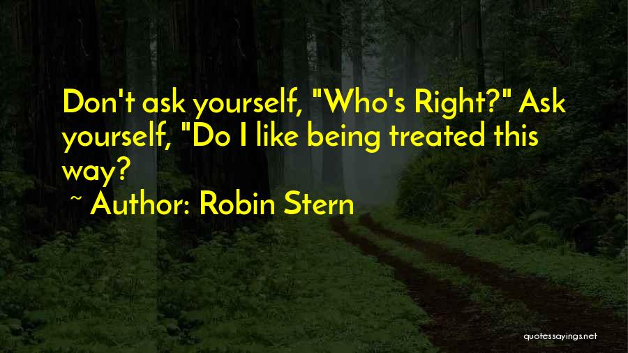 Robin Stern Quotes: Don't Ask Yourself, Who's Right? Ask Yourself, Do I Like Being Treated This Way?