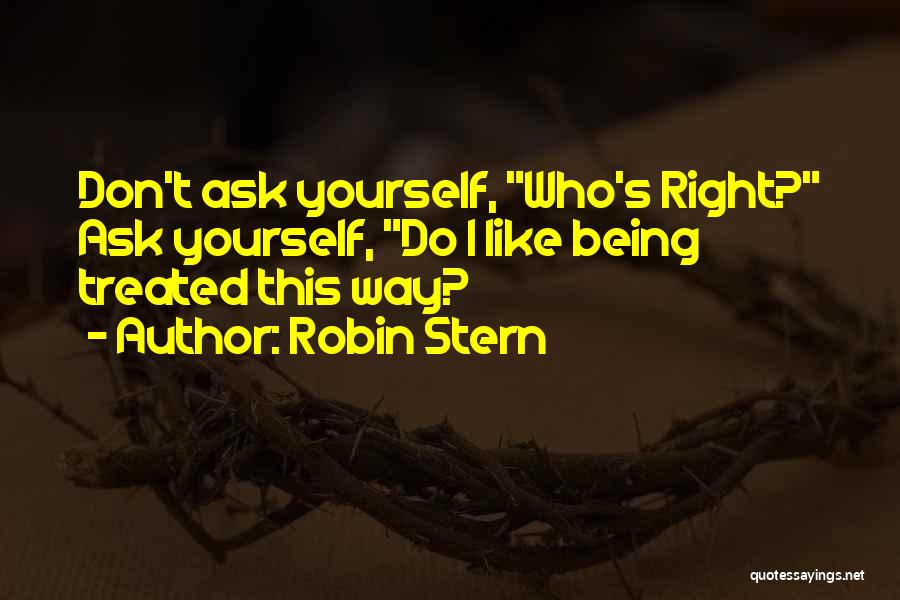 Robin Stern Quotes: Don't Ask Yourself, Who's Right? Ask Yourself, Do I Like Being Treated This Way?